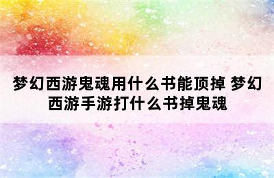 梦幻西游鬼魂用什么书能顶掉 梦幻西游手游打什么书掉鬼魂